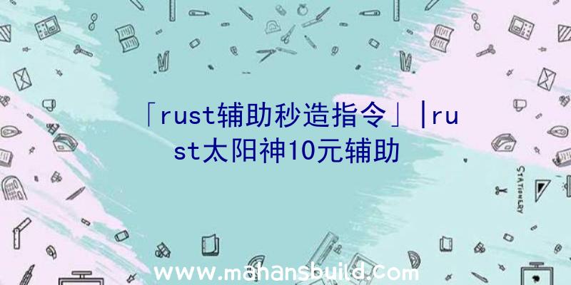 「rust辅助秒造指令」|rust太阳神10元辅助